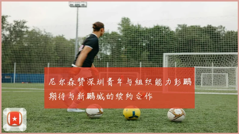 尼尔森赞深圳青年与组织能力彭鹏期待与新鹏城的续约合作