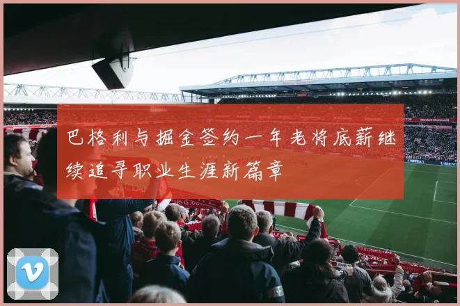 巴格利与掘金签约一年老将底薪继续追寻职业生涯新篇章