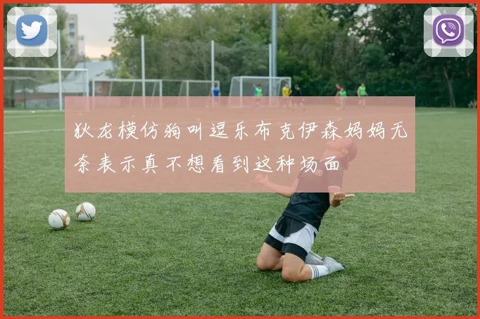 狄龙模仿狗叫逗乐布克伊森妈妈无奈表示真不想看到这种场面