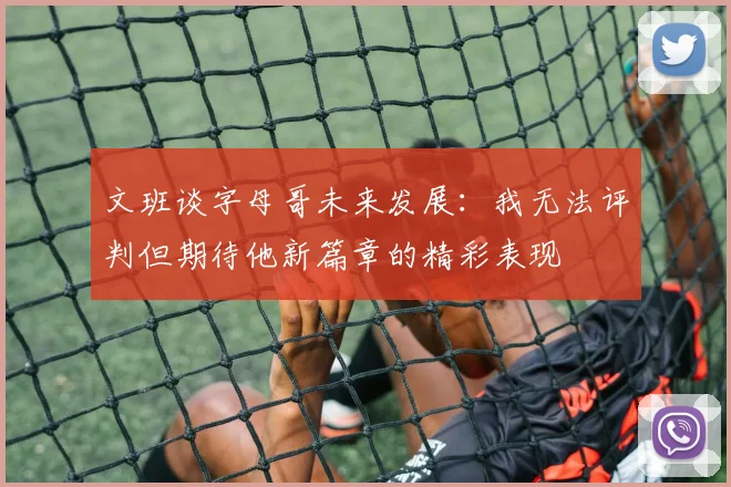 文班谈字母哥未来发展：我无法评判但期待他新篇章的精彩表现