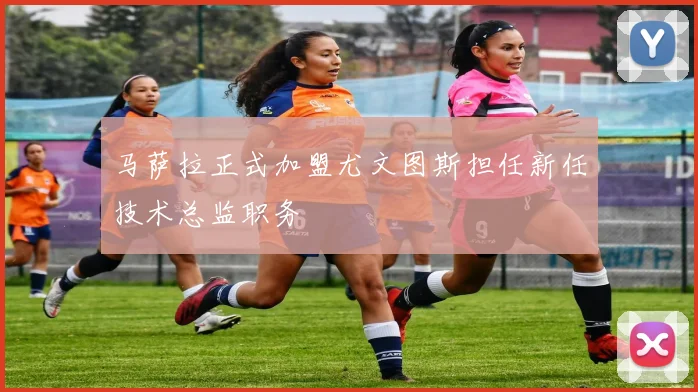 马萨拉正式加盟尤文图斯担任新任技术总监职务