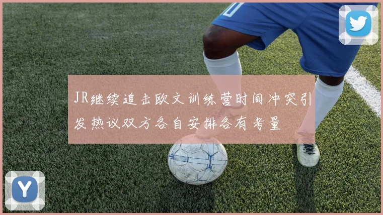 JR继续追击欧文训练营时间冲突引发热议双方各自安排各有考量