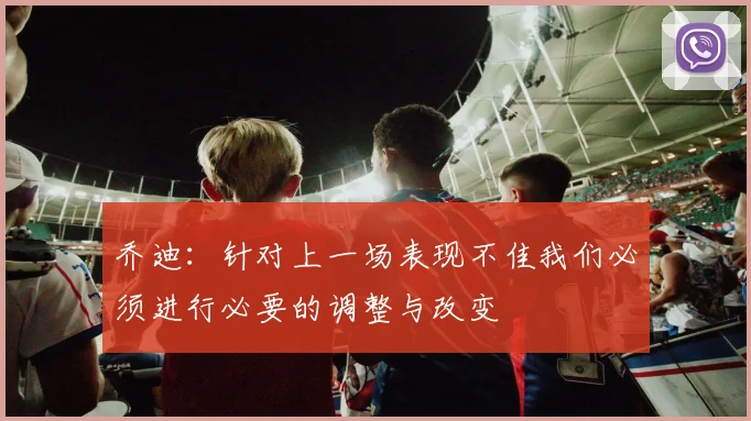乔迪：针对上一场表现不佳我们必须进行必要的调整与改变