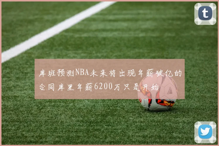库班预测NBA未来将出现年薪破亿的合同库里年薪6200万只是开始