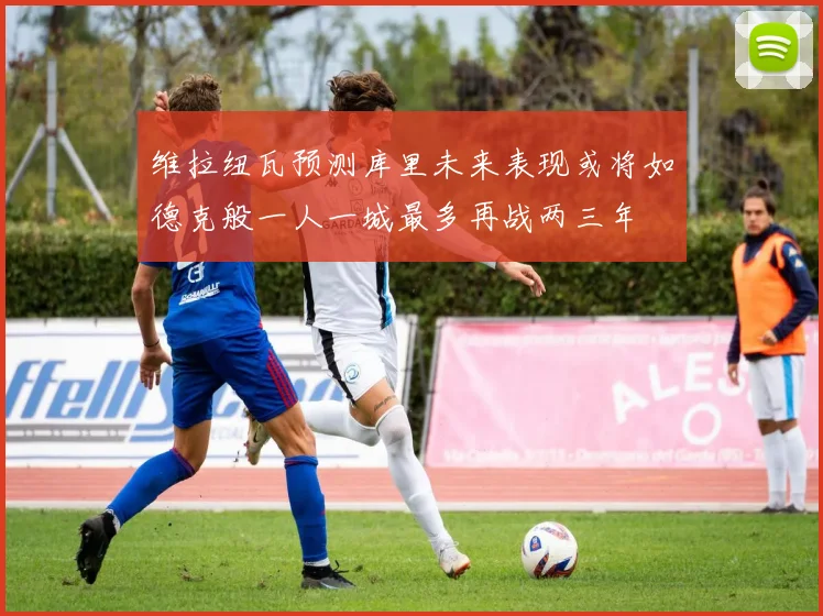 维拉纽瓦预测库里未来表现或将如德克般一人一城最多再战两三年