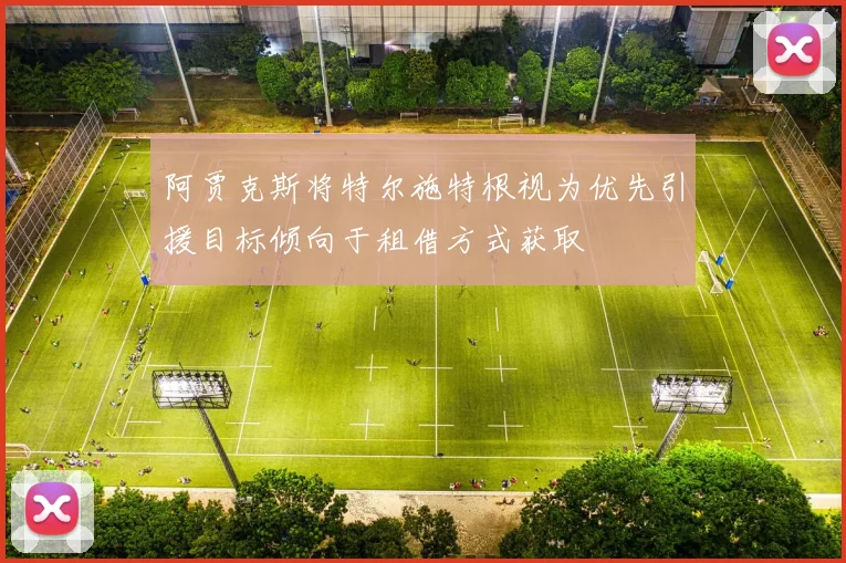 阿贾克斯将特尔施特根视为优先引援目标倾向于租借方式获取