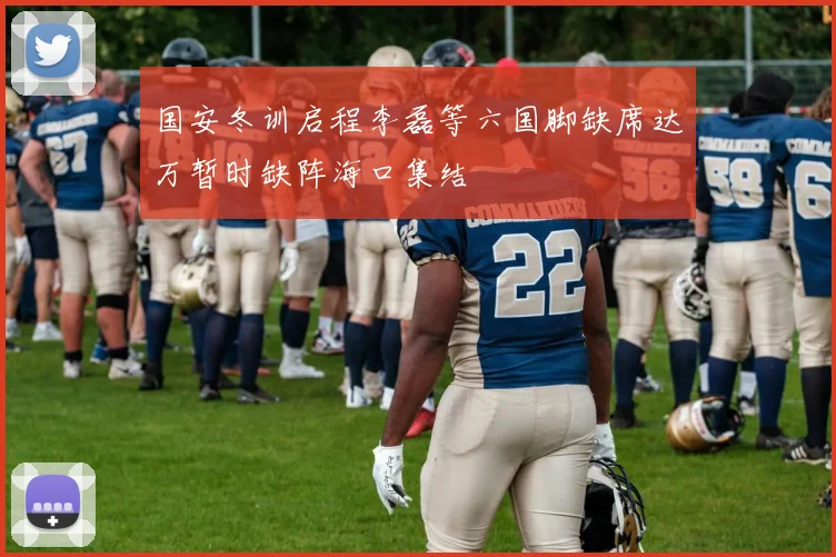 国安冬训启程李磊等六国脚缺席达万暂时缺阵海口集结