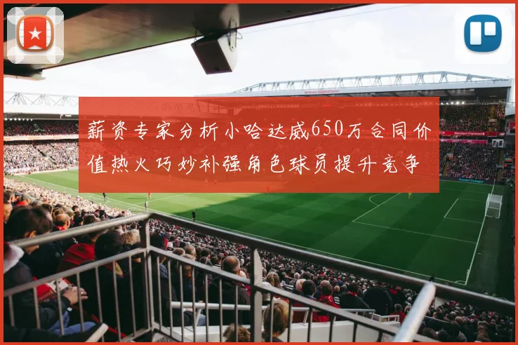 薪资专家分析小哈达威650万合同价值热火巧妙补强角色球员提升竞争力