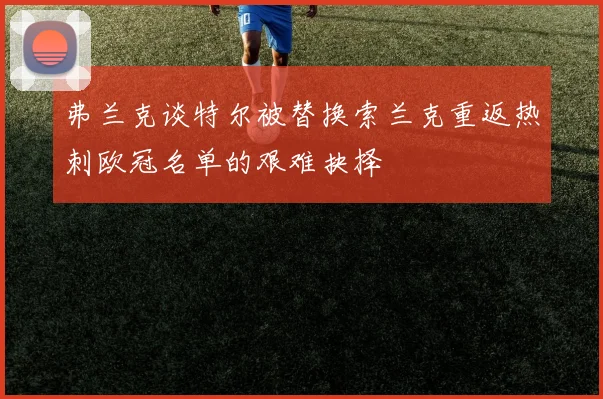 弗兰克谈特尔被替换索兰克重返热刺欧冠名单的艰难抉择