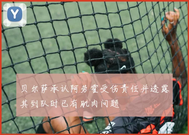贝尔萨承认阿劳霍受伤责任并透露其到队时已有肌肉问题