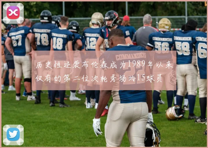 历史性逆袭布伦森成为1989年以来仅有的第二位次轮秀场均15球员