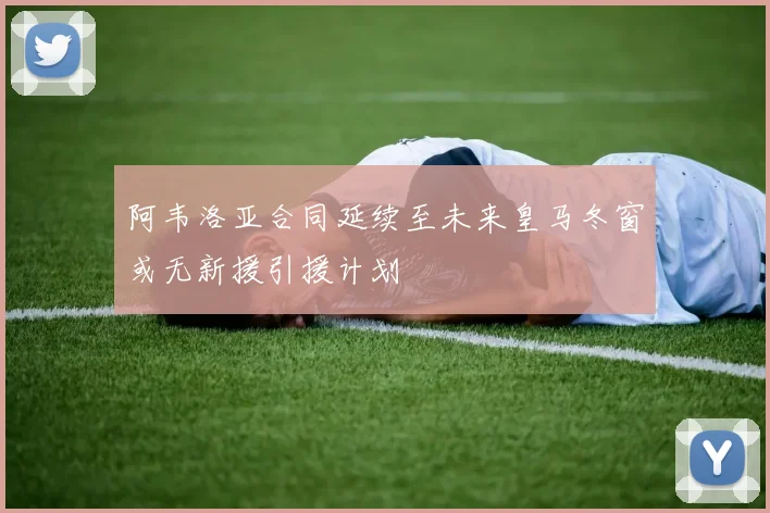 阿韦洛亚合同延续至未来皇马冬窗或无新援引援计划