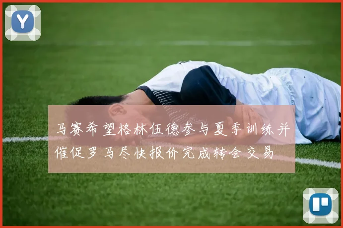马赛希望格林伍德参与夏季训练并催促罗马尽快报价完成转会交易