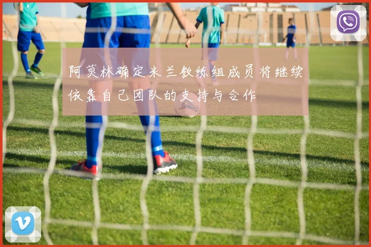 阿莫林确定米兰教练组成员将继续依靠自己团队的支持与合作