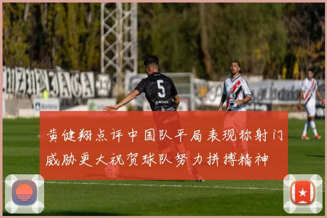 黄健翔点评中国队平局表现称射门威胁更大祝贺球队努力拼搏精神