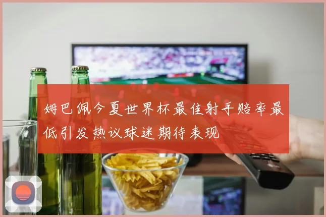 姆巴佩今夏世界杯最佳射手赔率最低引发热议球迷期待表现
