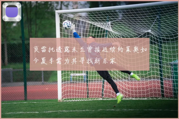 莫雷托透露米兰曾接近续约莱奥如今夏季需为其寻找新东家
