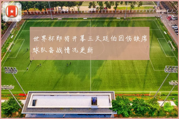 世界杯即将开幕三天廷伯因伤缺席球队备战情况更新