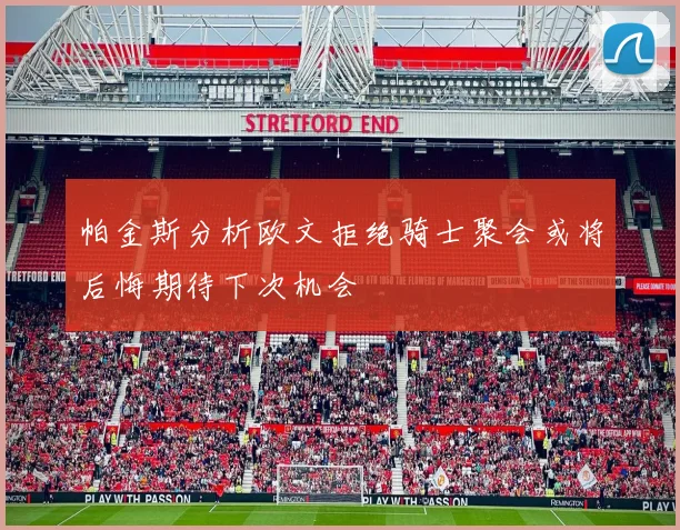 帕金斯分析欧文拒绝骑士聚会或将后悔期待下次机会