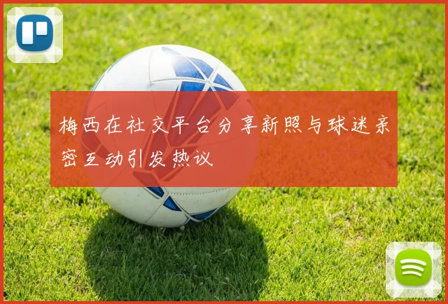 梅西在社交平台分享新照与球迷亲密互动引发热议