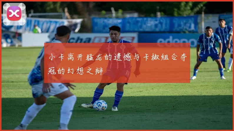 小卡离开猛龙的遗憾与卡椒组合夺冠的幻想之辩