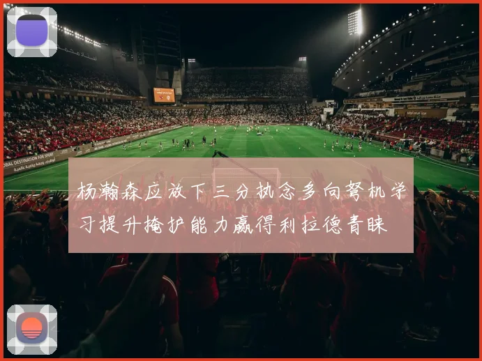 杨瀚森应放下三分执念多向弩机学习提升掩护能力赢得利拉德青睐