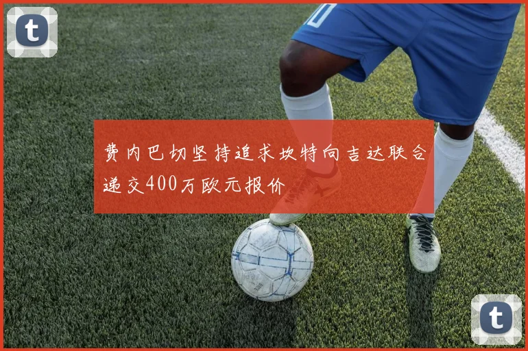 费内巴切坚持追求坎特向吉达联合递交400万欧元报价