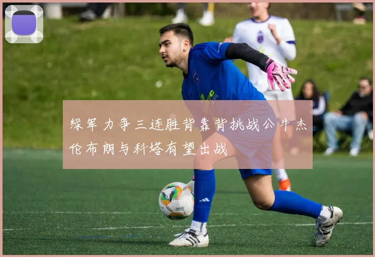 绿军力争三连胜背靠背挑战公牛杰伦布朗与科塔有望出战