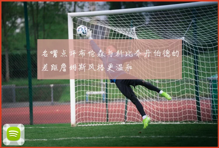 名嘴点评布伦森与科比乔丹伯德的差距詹姆斯风格更温和