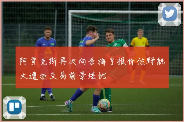 阿贾克斯再次向奈梅亨报价佐野航大遭拒交易前景堪忧